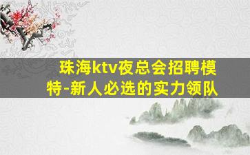 珠海ktv夜总会招聘模特-新人必选的实力领队